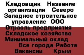 Кладовщик › Название организации ­ Северо-Западное строительное управление, ООО › Отрасль предприятия ­ Складское хозяйство › Минимальный оклад ­ 40 000 - Все города Работа » Вакансии   . Крым,Бахчисарай